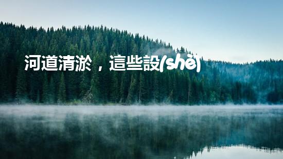 河道清淤，這些設(shè)備你知道有哪些？